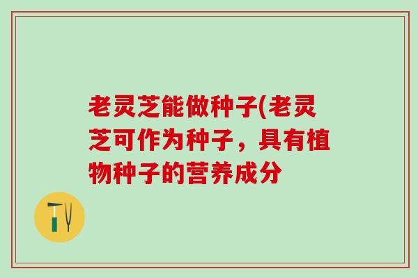 老灵芝能做种子(老灵芝可作为种子，具有植物种子的营养成分