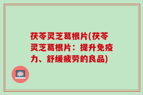 茯苓灵芝葛根片(茯苓灵芝葛根片：提升免疫力、舒缓疲劳的良品)