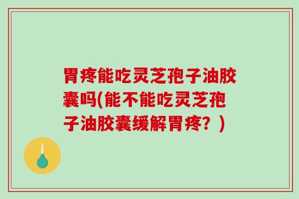 胃疼能吃灵芝孢子油胶囊吗(能不能吃灵芝孢子油胶囊缓解胃疼？)