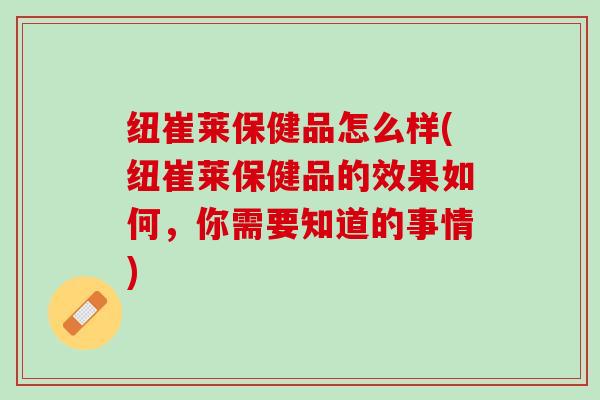 纽崔莱保健品怎么样(纽崔莱保健品的效果如何,你需要知道的事情) 纽崔莱保健品怎么样(纽崔莱保健品的效果如何,你需要知道的事情)
