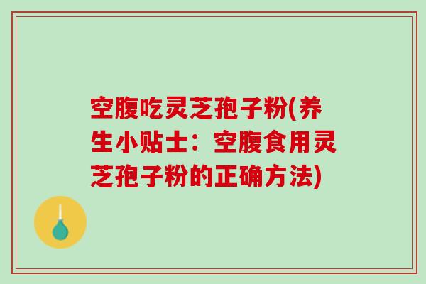 空腹吃灵芝孢子粉(养生小贴士：空腹食用灵芝孢子粉的正确方法)
