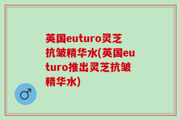 英国euturo灵芝抗皱精华水(英国euturo推出灵芝抗皱精华水)