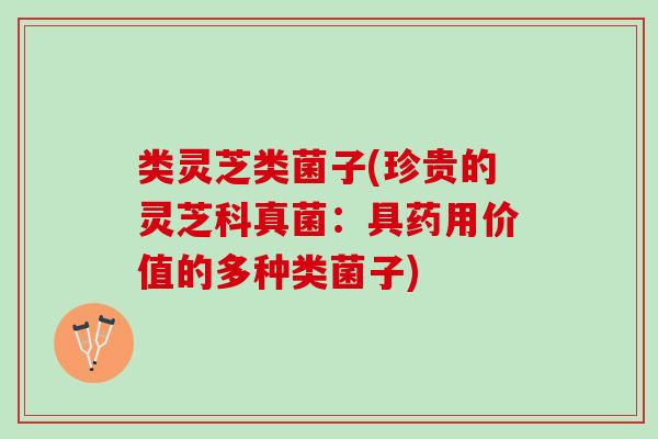 类灵芝类菌子(珍贵的灵芝科真菌：具药用价值的多种类菌子)