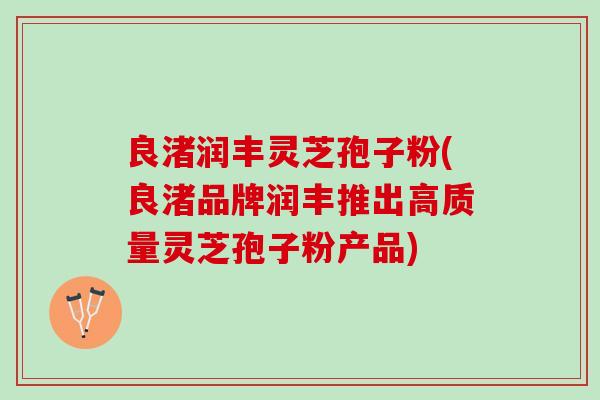良渚润丰灵芝孢子粉(良渚品牌润丰推出高质量灵芝孢子粉产品)