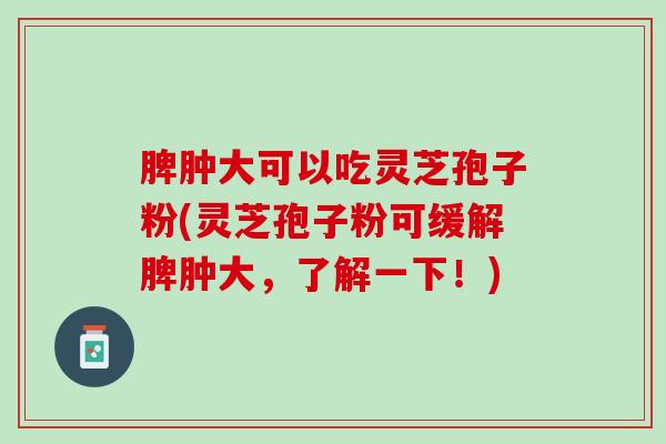 脾肿大可以吃灵芝孢子粉(灵芝孢子粉可缓解脾肿大，了解一下！)