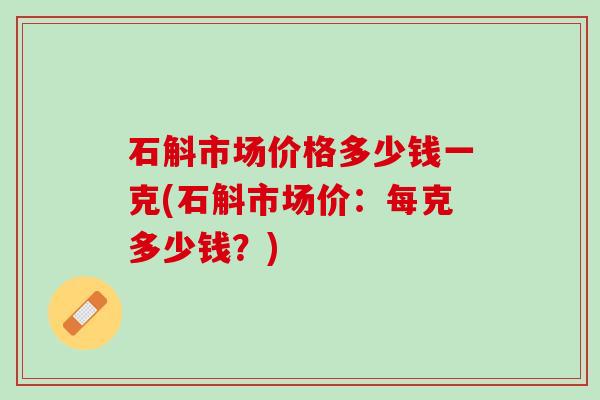 石斛市场价格多少钱一克(石斛市场价：每克多少钱？)