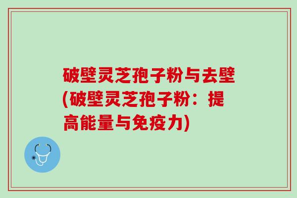 破壁灵芝孢子粉与去壁(破壁灵芝孢子粉:提高能量与免疫力) 破壁灵芝孢子粉与去壁(破壁灵芝孢子粉:提高能量与免疫力)