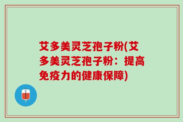 艾多美灵芝孢子粉(艾多美灵芝孢子粉：提高免疫力的健康保障)