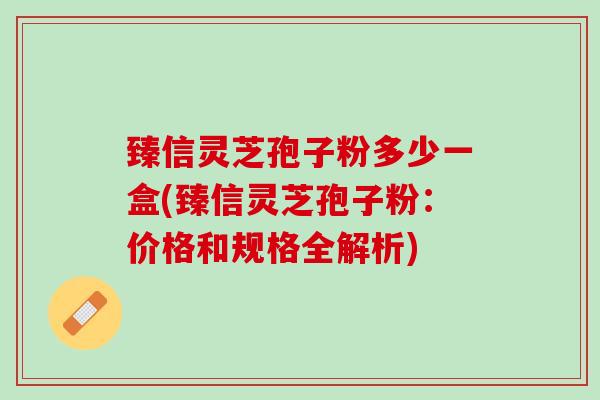 臻信灵芝孢子粉多少一盒(臻信灵芝孢子粉：价格和规格全解析)
