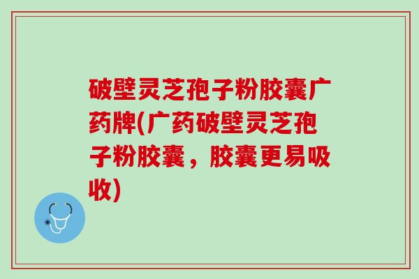 破壁灵芝孢子粉胶囊广药牌(广药破壁灵芝孢子粉胶囊，胶囊更易吸收)