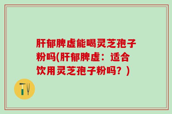 肝郁脾虚能喝灵芝孢子粉吗(肝郁脾虚：适合饮用灵芝孢子粉吗？)