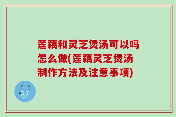 莲藕和灵芝煲汤可以吗怎么做(莲藕灵芝煲汤制作方法及注意事项)