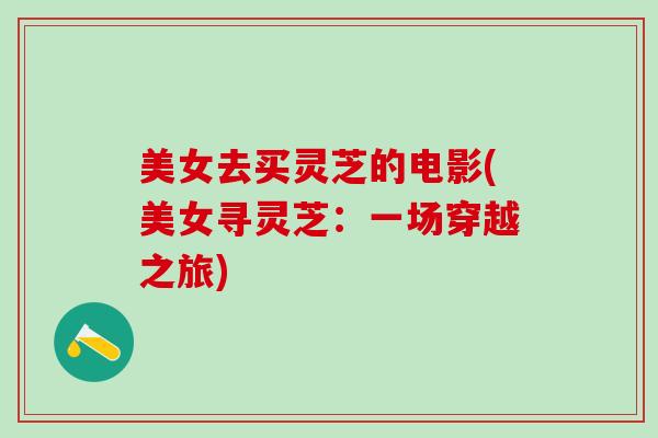 美女去买灵芝的电影(美女寻灵芝：一场穿越之旅)