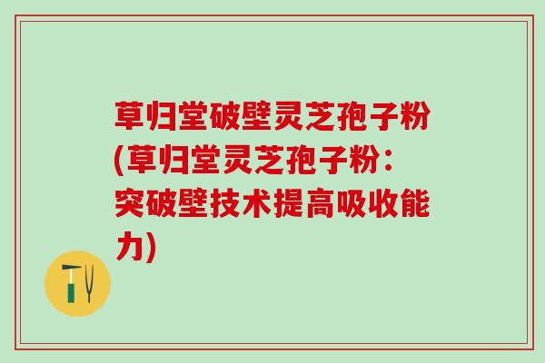 草归堂破壁灵芝孢子粉(草归堂灵芝孢子粉：突破壁技术提高吸收能力)