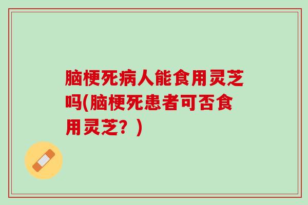 脑梗死病人能食用灵芝吗(脑梗死患者可否食用灵芝？)
