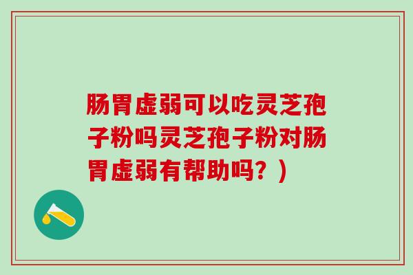 肠胃虚弱可以吃灵芝孢子粉吗灵芝孢子粉对肠胃虚弱有帮助吗？)