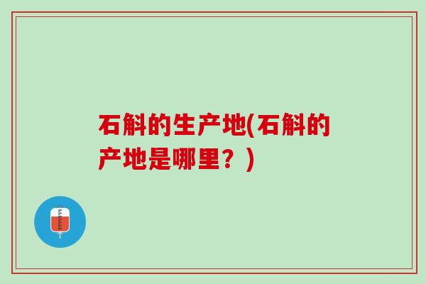 石斛的生产地(石斛的产地是哪里？)