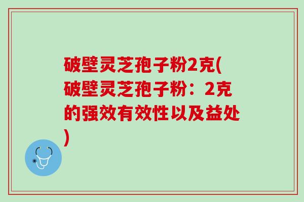 破壁灵芝孢子粉2克(破壁灵芝孢子粉：2克的强效有效性以及益处)