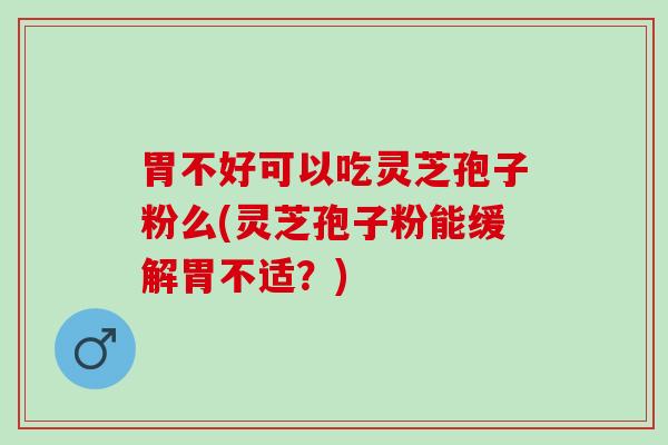 胃不好可以吃灵芝孢子粉么(灵芝孢子粉能缓解胃不适？)