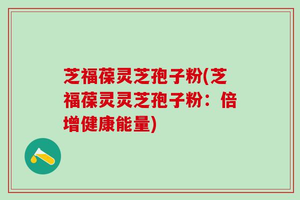 芝福葆灵芝孢子粉(芝福葆灵灵芝孢子粉：倍增健康能量)