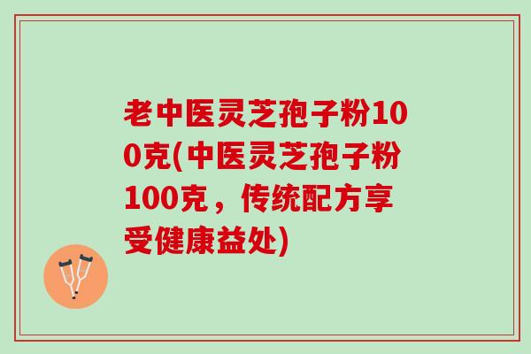 老中医灵芝孢子粉100克(中医灵芝孢子粉100克，传统配方享受健康益处)