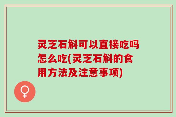 灵芝石斛可以直接吃吗怎么吃(灵芝石斛的食用方法及注意事项)