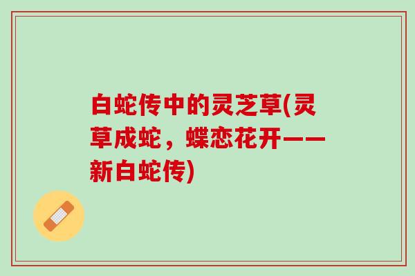 白蛇传中的灵芝草(灵草成蛇，蝶恋花开——新白蛇传)