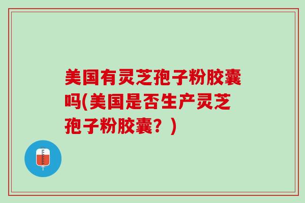 美国有灵芝孢子粉胶囊吗(美国是否生产灵芝孢子粉胶囊？)