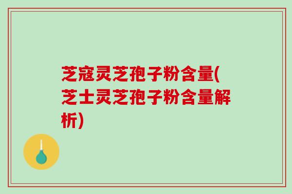 芝寇灵芝孢子粉含量(芝士灵芝孢子粉含量解析)