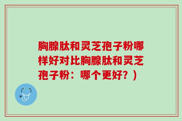 胸腺肽和灵芝孢子粉哪样好对比胸腺肽和灵芝孢子粉：哪个更好？)