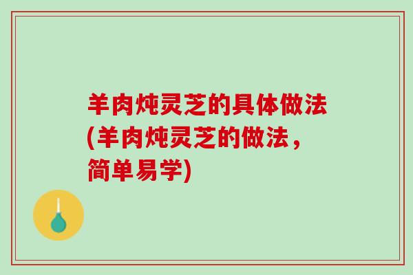 羊肉炖灵芝的具体做法(羊肉炖灵芝的做法，简单易学)