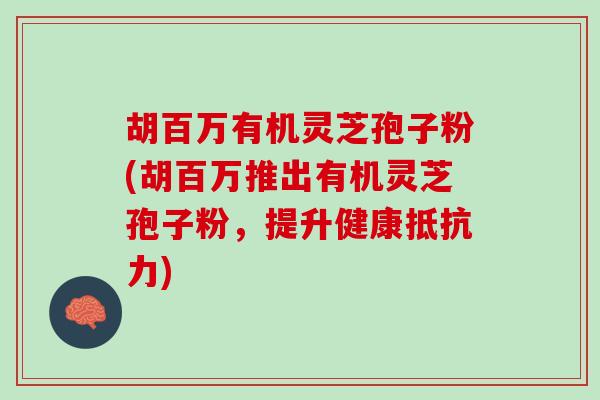 胡百万有机灵芝孢子粉(胡百万推出有机灵芝孢子粉，提升健康抵抗力)