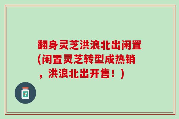 翻身灵芝洪浪北出闲置(闲置灵芝转型成热销，洪浪北出开售！)