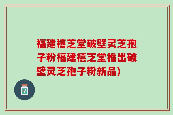 福建禧芝堂破壁灵芝孢子粉福建禧芝堂推出破壁灵芝孢子粉新品) 福建禧芝堂破壁灵芝孢子粉福建禧芝堂推出破壁灵芝孢子粉新品)