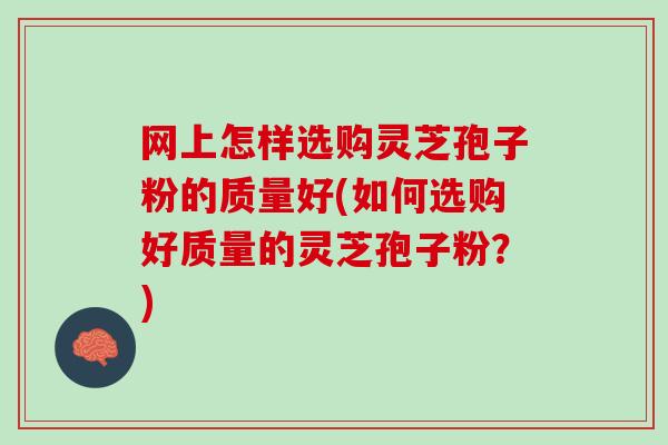 网上怎样选购灵芝孢子粉的质量好(如何选购好质量的灵芝孢子粉？)