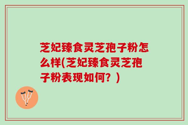 芝妃臻食灵芝孢子粉怎么样(芝妃臻食灵芝孢子粉表现如何？)