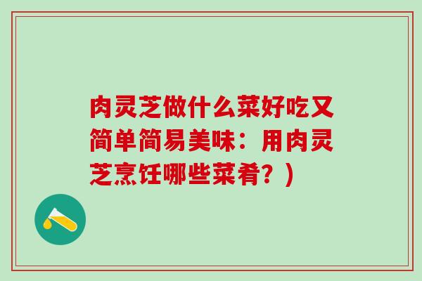 肉灵芝做什么菜好吃又简单简易美味：用肉灵芝烹饪哪些菜肴？)