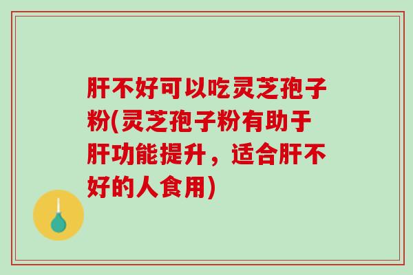 肝不好可以吃灵芝孢子粉(灵芝孢子粉有助于肝功能提升，适合肝不好的人食用)