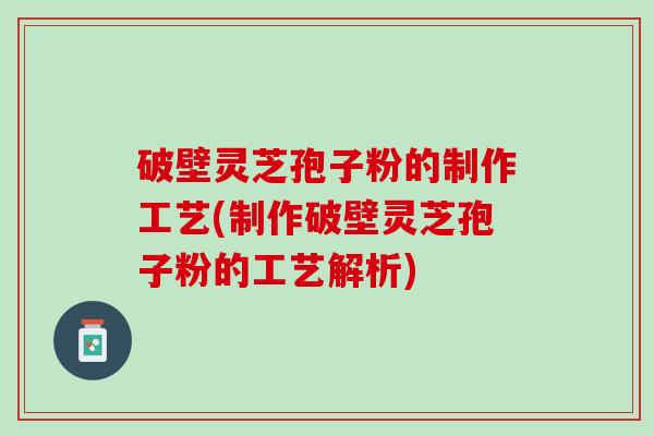 破壁灵芝孢子粉的制作工艺(制作破壁灵芝孢子粉的工艺解析)