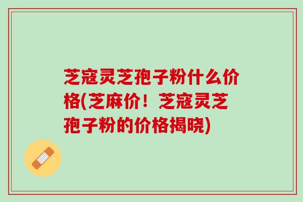 芝寇灵芝孢子粉什么价格(芝麻价！芝寇灵芝孢子粉的价格揭晓)