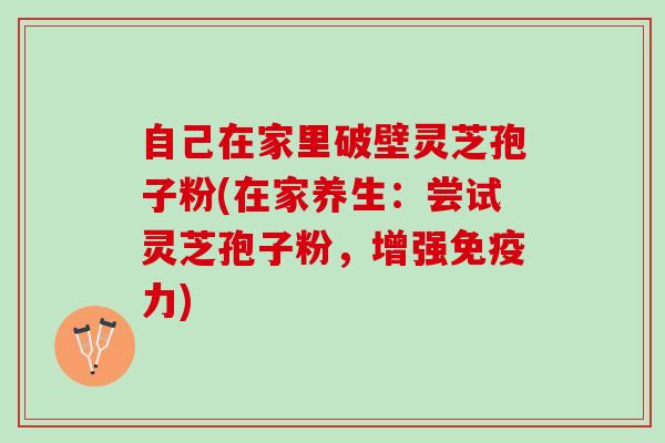 自己在家里破壁灵芝孢子粉(在家养生：尝试灵芝孢子粉，增强免疫力)