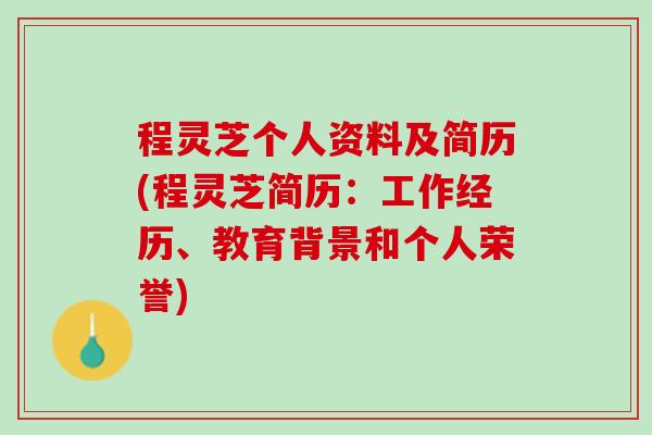 程灵芝个人资料及简历(程灵芝简历：工作经历、教育背景和个人荣誉)