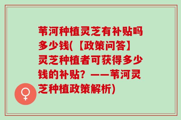 苇河种植灵芝有补贴吗多少钱(【政策问答】灵芝种植者可获得多少钱的补贴？——苇河灵芝种植政策解析)