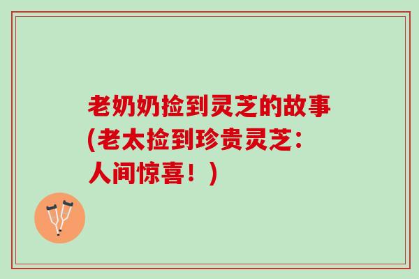 老奶奶捡到灵芝的故事(老太捡到珍贵灵芝：人间惊喜！)
