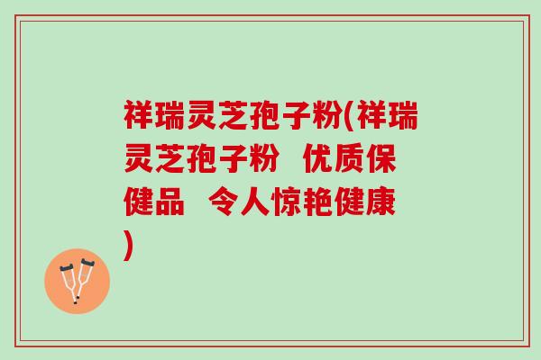 祥瑞灵芝孢子粉(祥瑞灵芝孢子粉 优质保健品 令人惊艳健康) 祥瑞灵芝孢子粉(祥瑞灵芝孢子粉 优质保健品 令人惊艳健康)