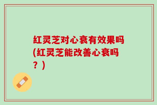 红灵芝对心衰有效果吗(红灵芝能改善心衰吗?) 红灵芝对心衰有效果吗(红灵芝能改善心衰吗?)
