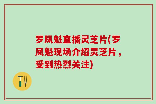 罗凤魁直播灵芝片(罗凤魁现场介绍灵芝片，受到热烈关注)