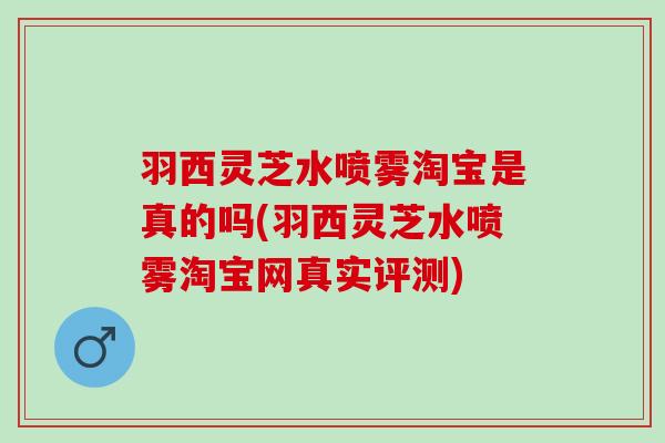 羽西灵芝水喷雾淘宝是真的吗(羽西灵芝水喷雾淘宝网真实评测)