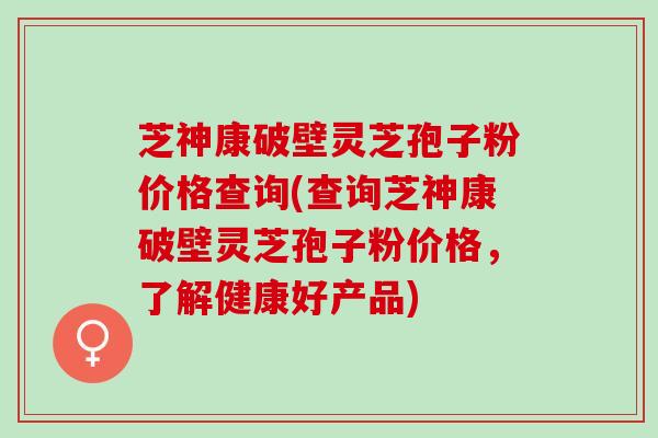 芝神康破壁灵芝孢子粉价格查询(查询芝神康破壁灵芝孢子粉价格，了解健康好产品)