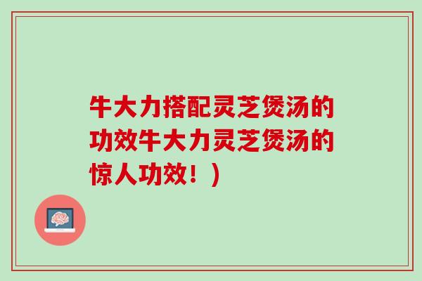 牛大力搭配灵芝煲汤的功效牛大力灵芝煲汤的惊人功效！)